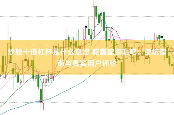 炒股十倍杠杆是什么意思 乾鑫配资贴吧：避坑指南与真实用户评价