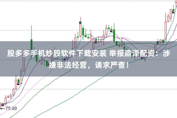 股多多手机炒股软件下载安装 举报鼎泽配资：涉嫌非法经营，请求严查！