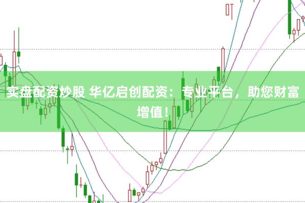 实盘配资炒股 华亿启创配资：专业平台，助您财富增值！