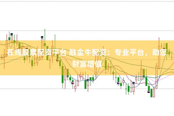 在线股票配资平台 融金牛配资：专业平台，助您财富增值