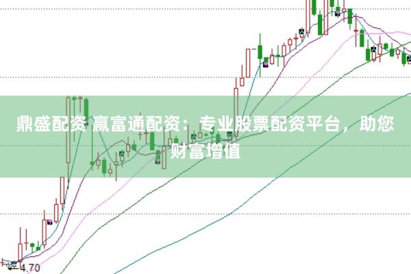 鼎盛配资 赢富通配资：专业股票配资平台，助您财富增值