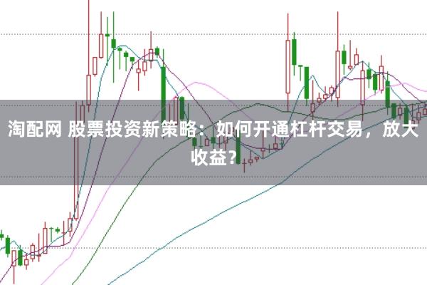 淘配网 股票投资新策略：如何开通杠杆交易，放大收益？
