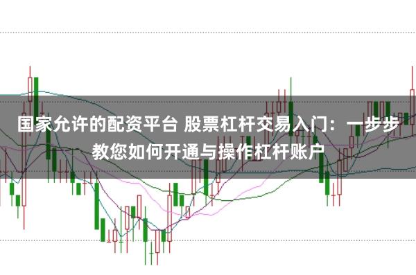 国家允许的配资平台 股票杠杆交易入门：一步步教您如何开通与操作杠杆账户