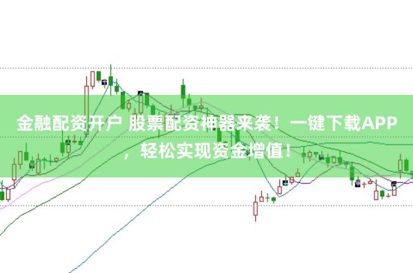 金融配资开户 股票配资神器来袭！一键下载APP，轻松实现资金增值！