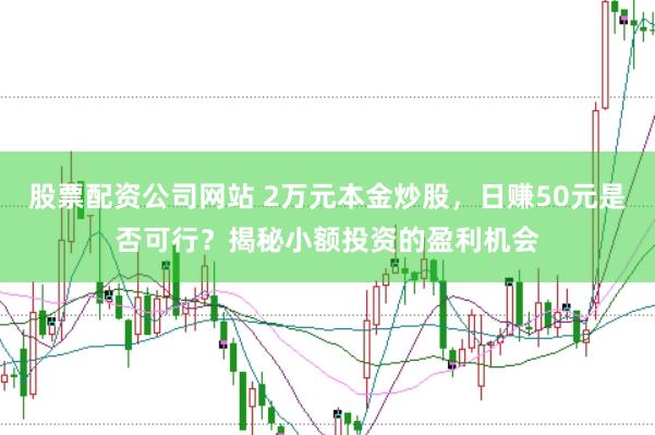 股票配资公司网站 2万元本金炒股，日赚50元是否可行？揭秘小额投资的盈利机会