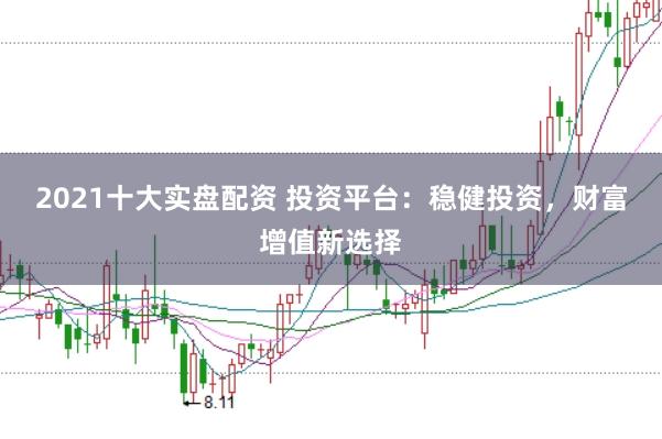 2021十大实盘配资 投资平台：稳健投资，财富增值新选择