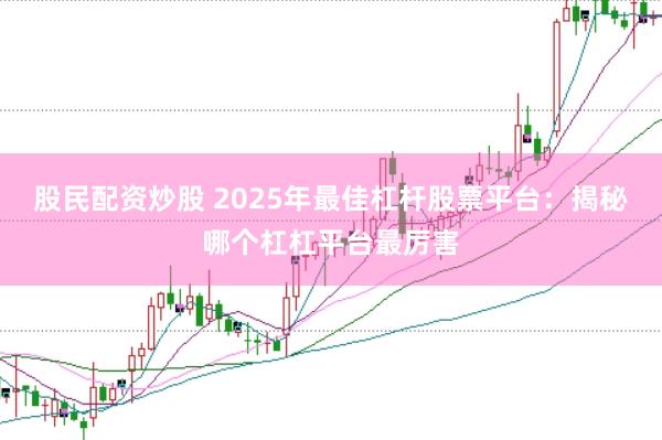 股民配资炒股 2025年最佳杠杆股票平台：揭秘哪个杠杠平台最厉害