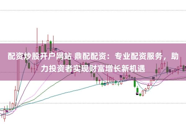 配资炒股开户网站 鼎配配资：专业配资服务，助力投资者实现财富增长新机遇