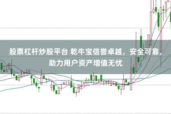 股票杠杆炒股平台 乾牛宝信誉卓越，安全可靠，助力用户资产增值无忧