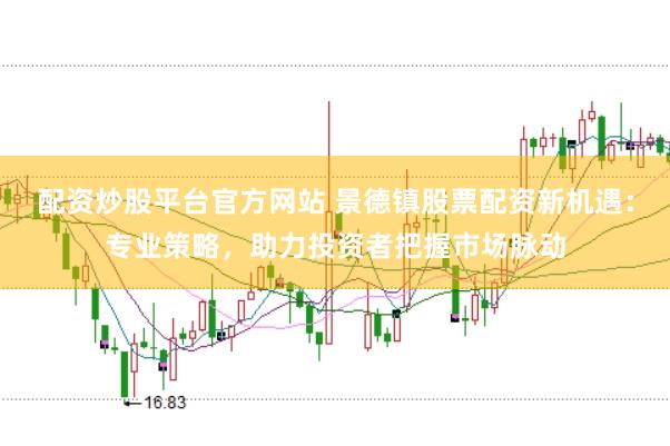 配资炒股平台官方网站 景德镇股票配资新机遇：专业策略，助力投资者把握市场脉动