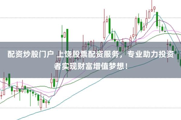配资炒股门户 上饶股票配资服务，专业助力投资者实现财富增值梦想！
