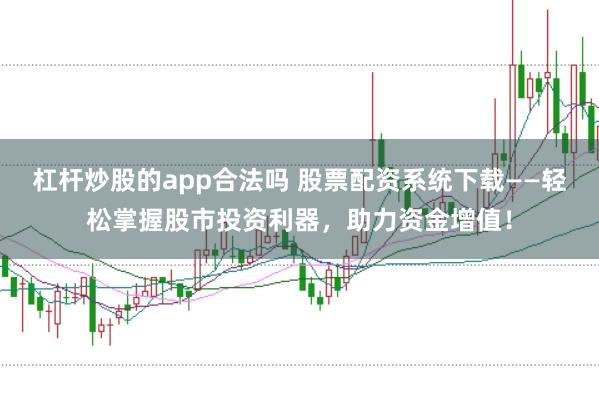 杠杆炒股的app合法吗 股票配资系统下载——轻松掌握股市投资利器，助力资金增值！