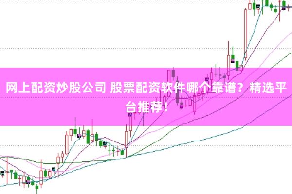 网上配资炒股公司 股票配资软件哪个靠谱？精选平台推荐！