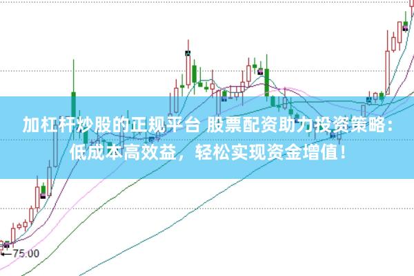 加杠杆炒股的正规平台 股票配资助力投资策略：低成本高效益，轻松实现资金增值！
