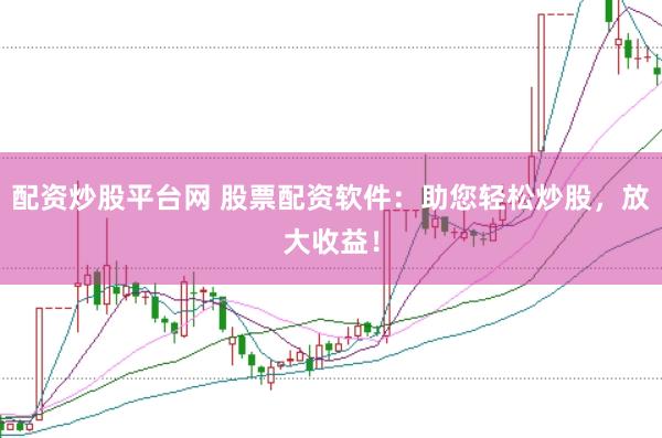 配资炒股平台网 股票配资软件：助您轻松炒股，放大收益！