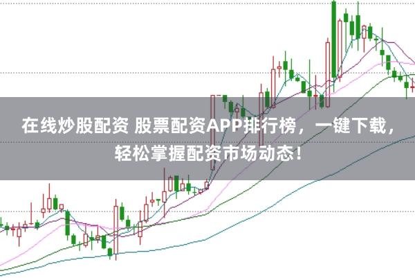 在线炒股配资 股票配资APP排行榜，一键下载，轻松掌握配资市场动态！