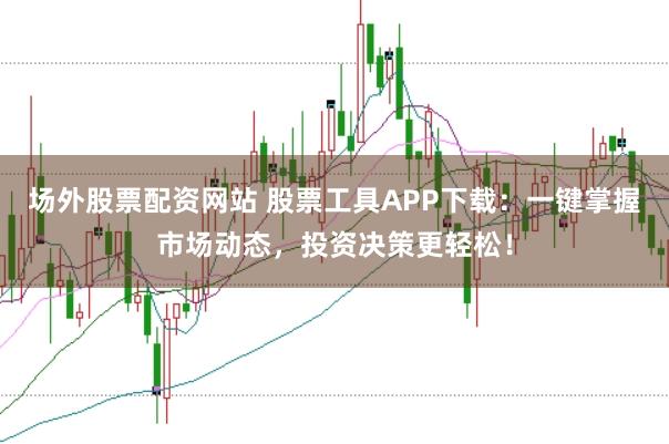 场外股票配资网站 股票工具APP下载：一键掌握市场动态，投资决策更轻松！