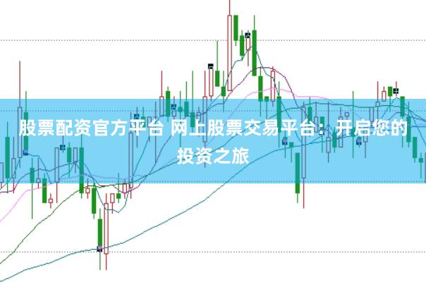股票配资官方平台 网上股票交易平台：开启您的投资之旅