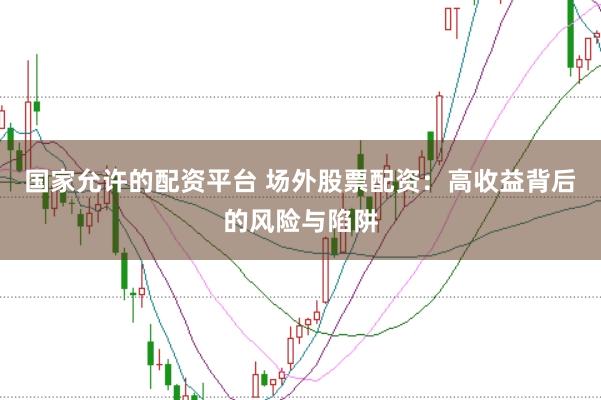 国家允许的配资平台 场外股票配资：高收益背后的风险与陷阱