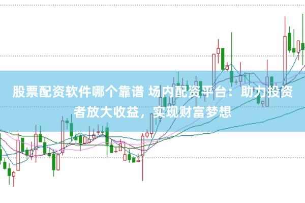 股票配资软件哪个靠谱 场内配资平台：助力投资者放大收益，实现财富梦想