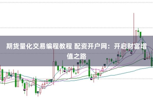期货量化交易编程教程 配资开户网：开启财富增值之路