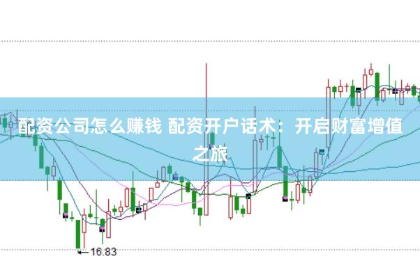 配资公司怎么赚钱 配资开户话术：开启财富增值之旅