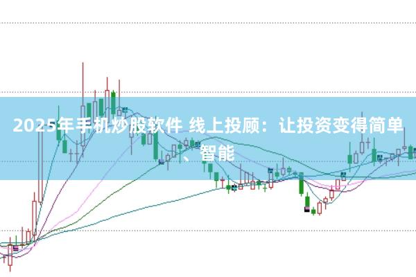 2025年手机炒股软件 线上投顾：让投资变得简单、智能
