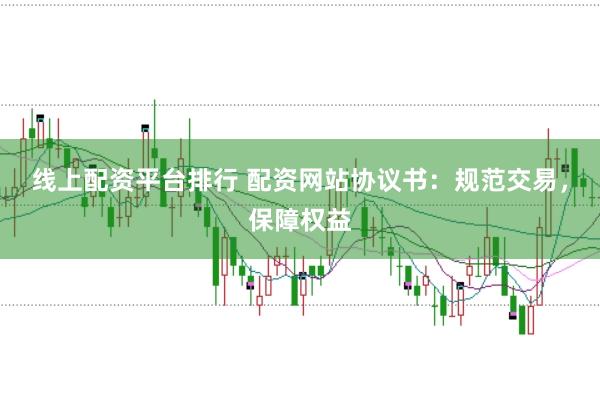 线上配资平台排行 配资网站协议书：规范交易，保障权益