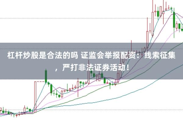 杠杆炒股是合法的吗 证监会举报配资：线索征集，严打非法证券活动！