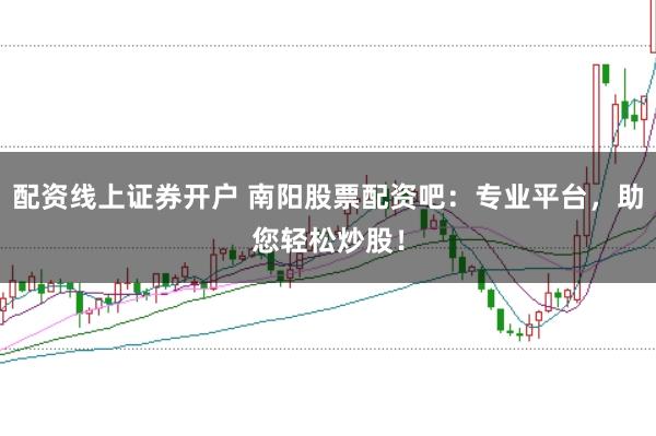 配资线上证券开户 南阳股票配资吧：专业平台，助您轻松炒股！