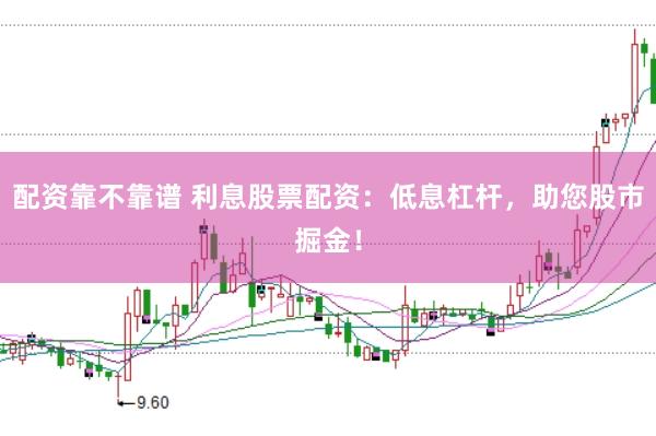 配资靠不靠谱 利息股票配资：低息杠杆，助您股市掘金！