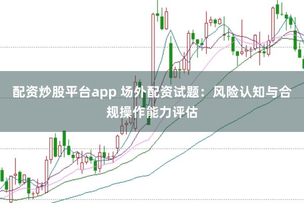 配资炒股平台app 场外配资试题：风险认知与合规操作能力评估