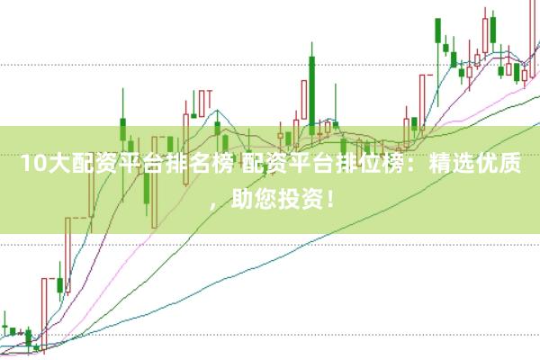 10大配资平台排名榜 配资平台排位榜：精选优质，助您投资！