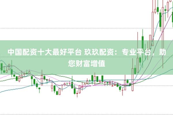 中国配资十大最好平台 玖玖配资：专业平台，助您财富增值