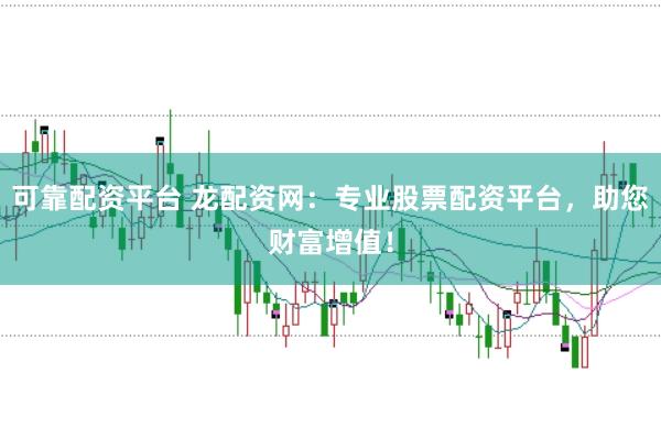 可靠配资平台 龙配资网：专业股票配资平台，助您财富增值！
