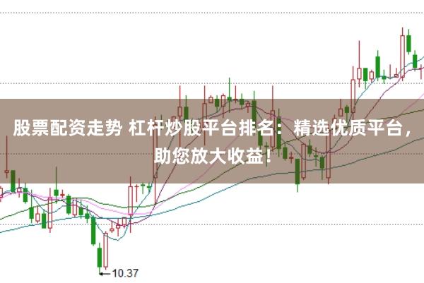 股票配资走势 杠杆炒股平台排名：精选优质平台，助您放大收益！