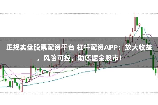 正规实盘股票配资平台 杠杆配资APP：放大收益，风险可控，助您掘金股市！