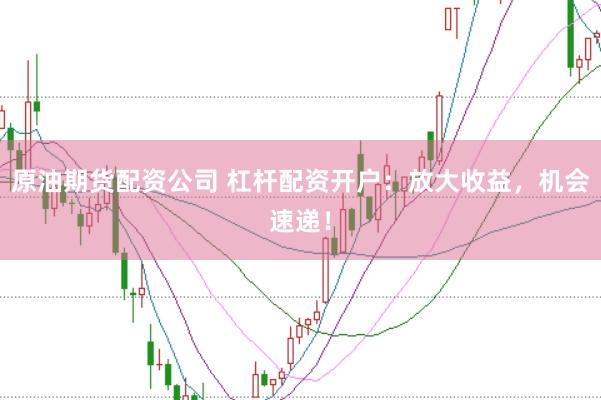 原油期货配资公司 杠杆配资开户：放大收益，机会速递！