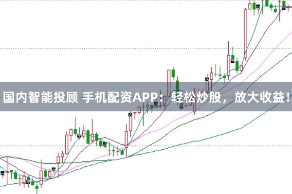 国内智能投顾 手机配资APP：轻松炒股，放大收益！