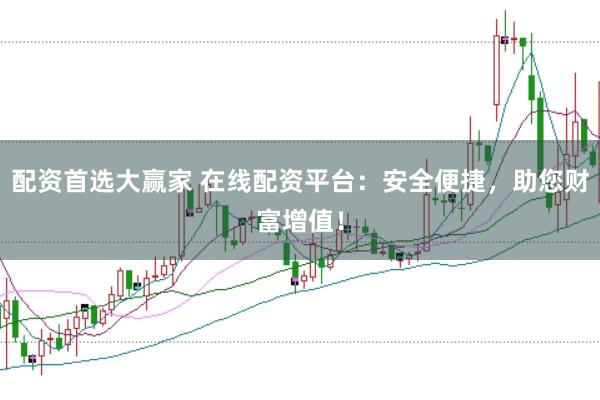 配资首选大赢家 在线配资平台：安全便捷，助您财富增值！