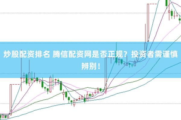 炒股配资排名 腾信配资网是否正规？投资者需谨慎辨别！