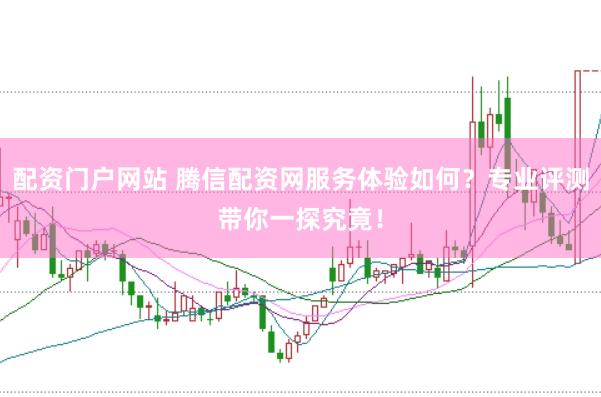 配资门户网站 腾信配资网服务体验如何？专业评测带你一探究竟！
