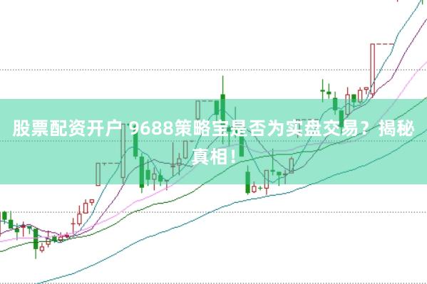 股票配资开户 9688策略宝是否为实盘交易？揭秘真相！