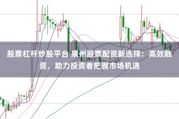 股票杠杆炒股平台 泉州股票配资新选择：高效融资，助力投资者把握市场机遇