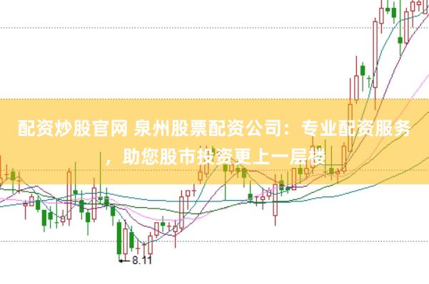 配资炒股官网 泉州股票配资公司：专业配资服务，助您股市投资更上一层楼