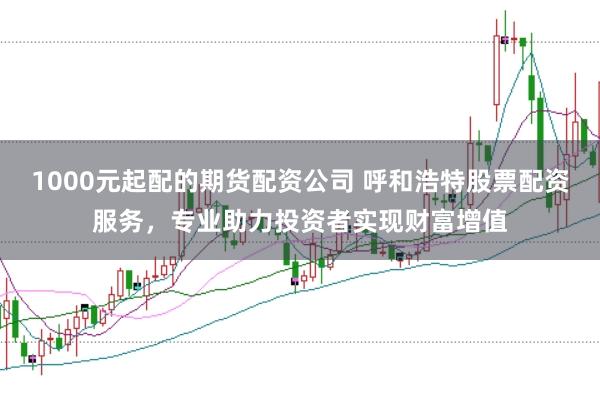 1000元起配的期货配资公司 呼和浩特股票配资服务，专业助力投资者实现财富增值
