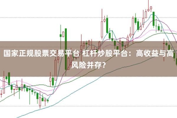 国家正规股票交易平台 杠杆炒股平台：高收益与高风险并存？