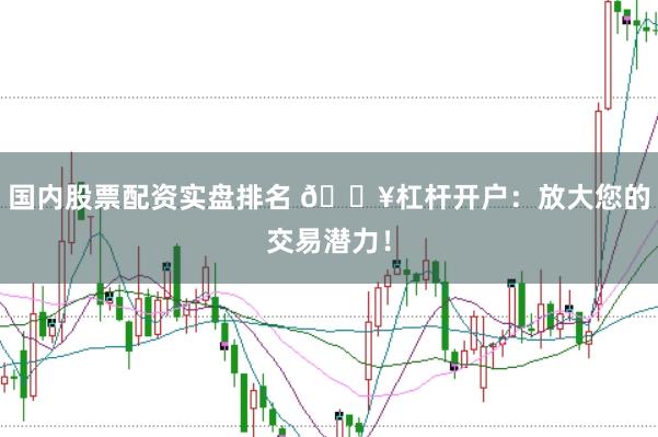 国内股票配资实盘排名 🔥杠杆开户：放大您的交易潜力！
