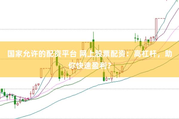 国家允许的配资平台 网上股票配资：高杠杆，助你快速盈利？