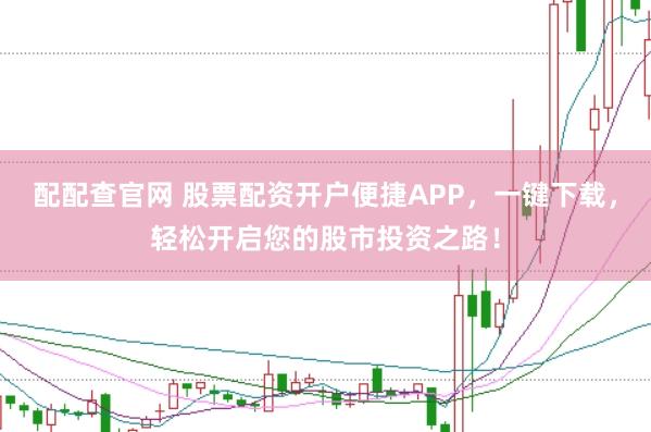 配配查官网 股票配资开户便捷APP，一键下载，轻松开启您的股市投资之路！